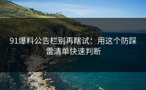 91爆料公告栏别再瞎试：用这个防踩雷清单快速判断