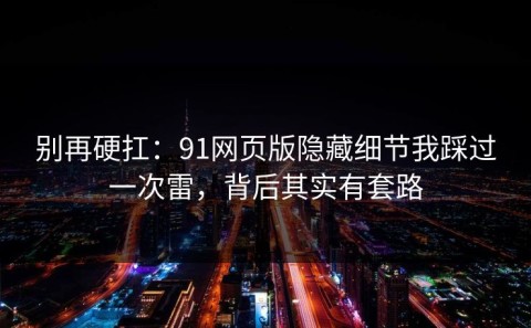 别再硬扛：91网页版隐藏细节我踩过一次雷，背后其实有套路