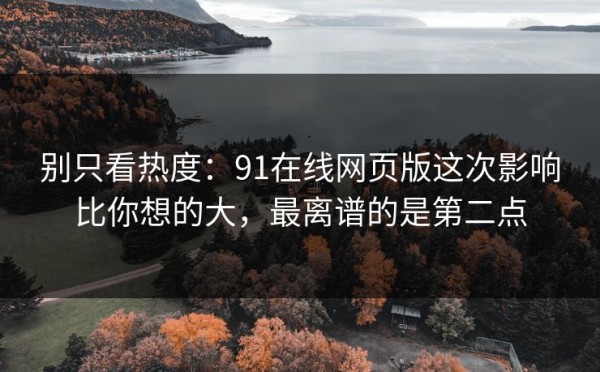 别只看热度：91在线网页版这次影响比你想的大，最离谱的是第二点