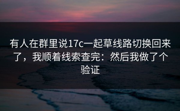 有人在群里说17c一起草线路切换回来了，我顺着线索查完：然后我做了个验证