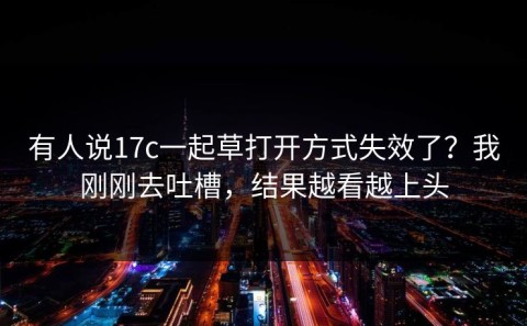 有人说17c一起草打开方式失效了？我刚刚去吐槽，结果越看越上头