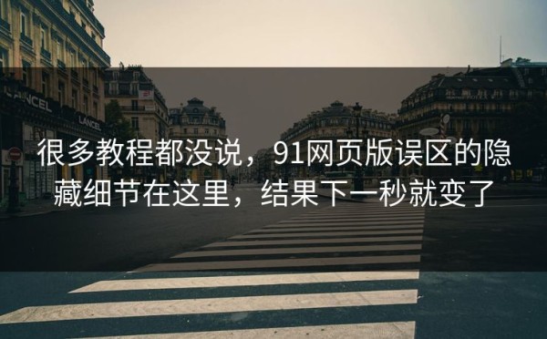 很多教程都没说，91网页版误区的隐藏细节在这里，结果下一秒就变了