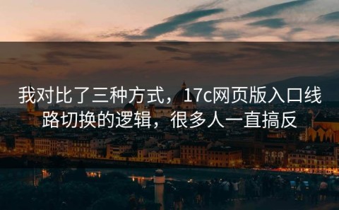 我对比了三种方式，17c网页版入口线路切换的逻辑，很多人一直搞反