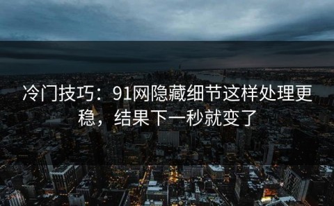 冷门技巧：91网隐藏细节这样处理更稳，结果下一秒就变了