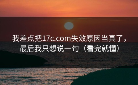 我差点把17c.com失效原因当真了，最后我只想说一句（看完就懂）