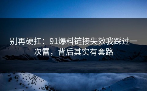 别再硬扛：91爆料链接失效我踩过一次雷，背后其实有套路