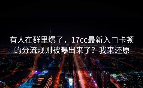 有人在群里爆了，17cc最新入口卡顿的分流规则被曝出来了？我来还原