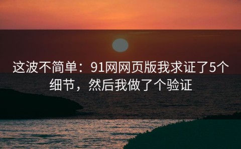 这波不简单：91网网页版我求证了5个细节，然后我做了个验证