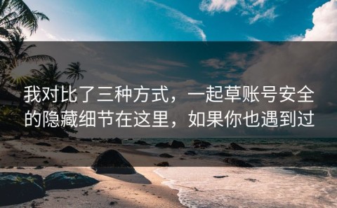 我对比了三种方式，一起草账号安全的隐藏细节在这里，如果你也遇到过