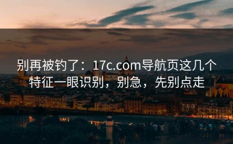 别再被钓了：17c.com导航页这几个特征一眼识别，别急，先别点走