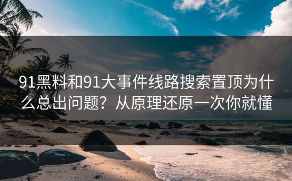 91黑料和91大事件线路搜索置顶为什么总出问题？从原理还原一次你就懂