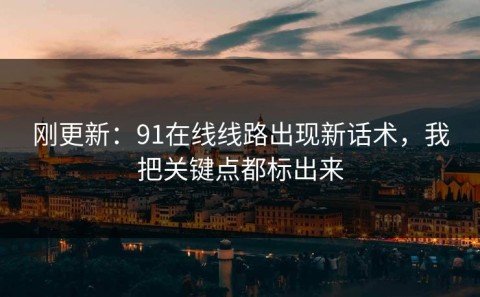 刚更新：91在线线路出现新话术，我把关键点都标出来
