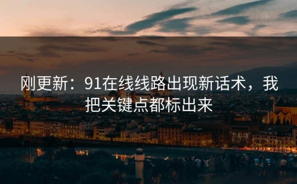 刚更新：91在线线路出现新话术，我把关键点都标出来