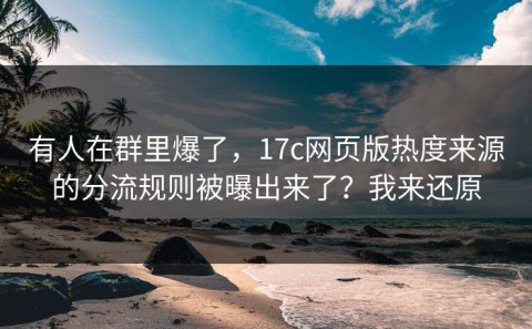 有人在群里爆了，17c网页版热度来源的分流规则被曝出来了？我来还原
