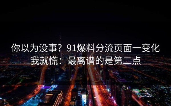 你以为没事？91爆料分流页面一变化我就慌：最离谱的是第二点