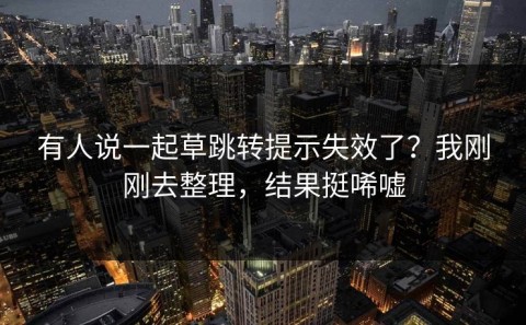 有人说一起草跳转提示失效了？我刚刚去整理，结果挺唏嘘
