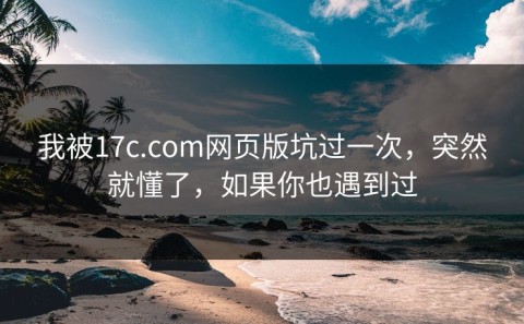 我被17c.com网页版坑过一次，突然就懂了，如果你也遇到过