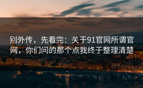 别外传，先看完：关于91官网所谓官网，你们问的那个点我终于整理清楚
