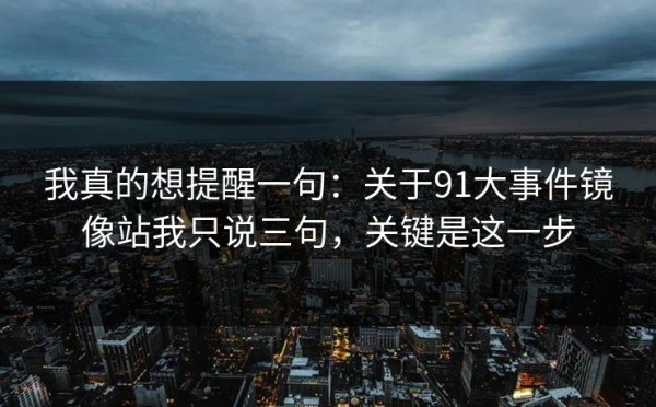 我真的想提醒一句：关于91大事件镜像站我只说三句，关键是这一步
