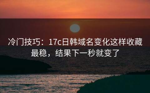 冷门技巧：17c日韩域名变化这样收藏最稳，结果下一秒就变了
