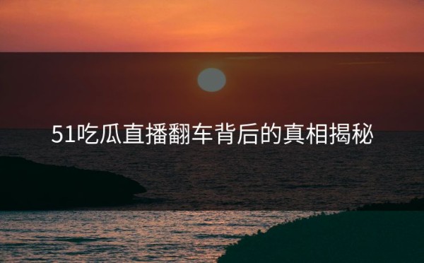 51吃瓜直播翻车背后的真相揭秘