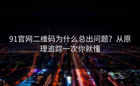 91官网二维码为什么总出问题？从原理追踪一次你就懂