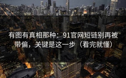有图有真相那种：91官网短链别再被带偏，关键是这一步（看完就懂）