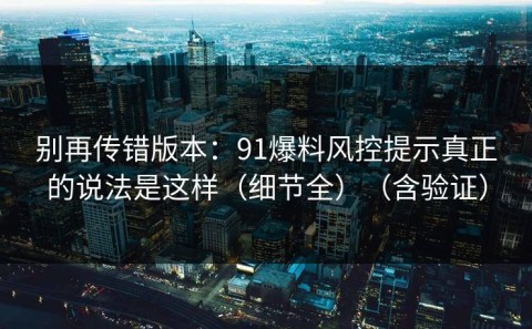 别再传错版本：91爆料风控提示真正的说法是这样（细节全）（含验证）