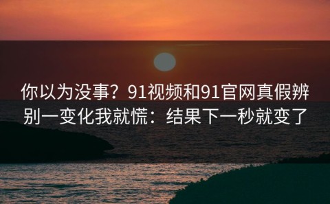 你以为没事？91视频和91官网真假辨别一变化我就慌：结果下一秒就变了