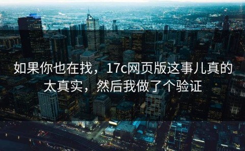 如果你也在找，17c网页版这事儿真的太真实，然后我做了个验证