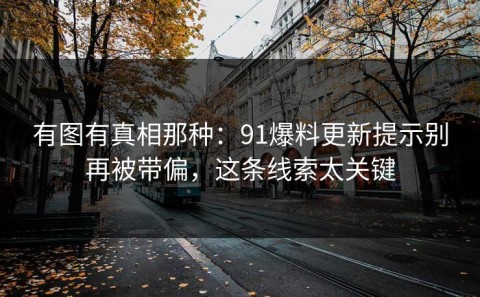 有图有真相那种：91爆料更新提示别再被带偏，这条线索太关键