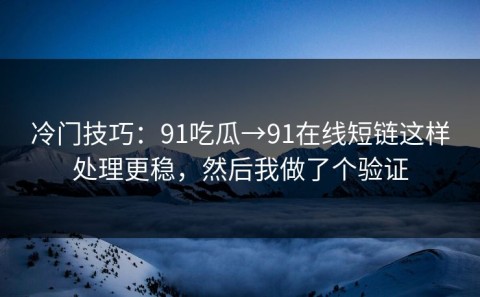 冷门技巧：91吃瓜→91在线短链这样处理更稳，然后我做了个验证