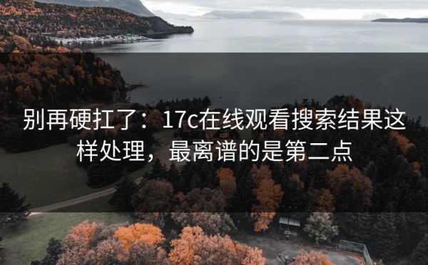 别再硬扛了：17c在线观看搜索结果这样处理，最离谱的是第二点