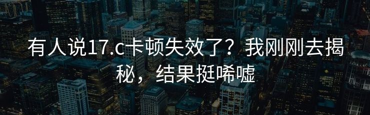 有人说17.c卡顿失效了？我刚刚去揭秘，结果挺唏嘘
