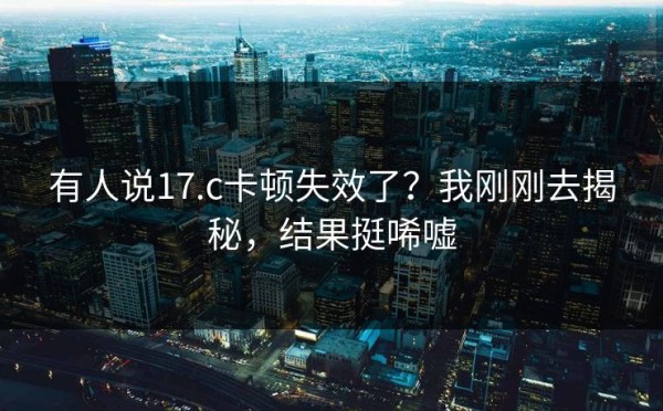有人说17.c卡顿失效了？我刚刚去揭秘，结果挺唏嘘