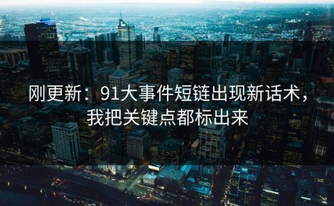 刚更新：91大事件短链出现新话术，我把关键点都标出来