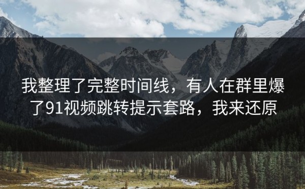 我整理了完整时间线，有人在群里爆了91视频跳转提示套路，我来还原