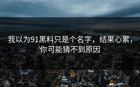 我以为91黑料只是个名字，结果心累，你可能猜不到原因