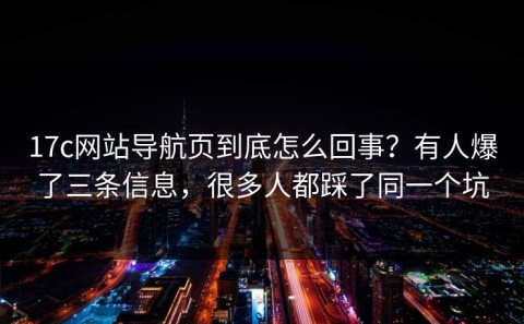 17c网站导航页到底怎么回事？有人爆了三条信息，很多人都踩了同一个坑