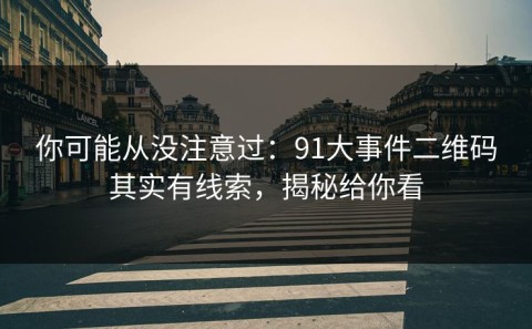 你可能从没注意过：91大事件二维码其实有线索，揭秘给你看