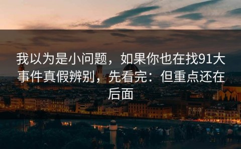 我以为是小问题，如果你也在找91大事件真假辨别，先看完：但重点还在后面