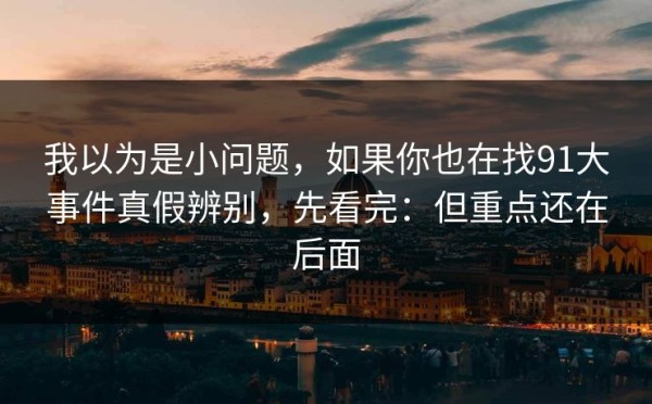 我以为是小问题，如果你也在找91大事件真假辨别，先看完：但重点还在后面