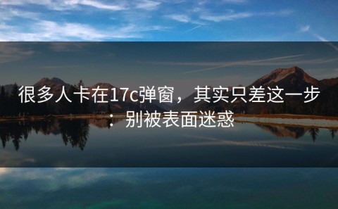 很多人卡在17c弹窗，其实只差这一步：别被表面迷惑
