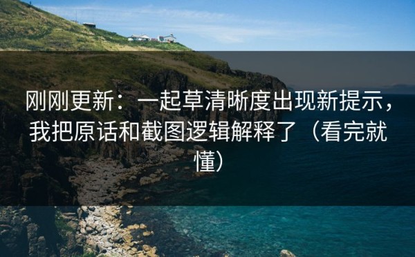 刚刚更新：一起草清晰度出现新提示，我把原话和截图逻辑解释了（看完就懂）