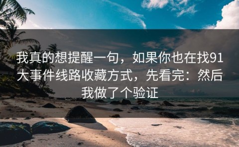 我真的想提醒一句，如果你也在找91大事件线路收藏方式，先看完：然后我做了个验证