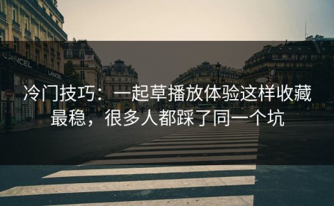 冷门技巧：一起草播放体验这样收藏最稳，很多人都踩了同一个坑