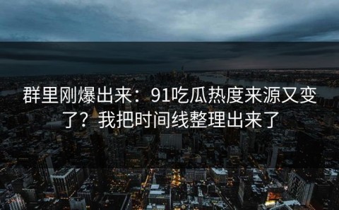 群里刚爆出来：91吃瓜热度来源又变了？我把时间线整理出来了