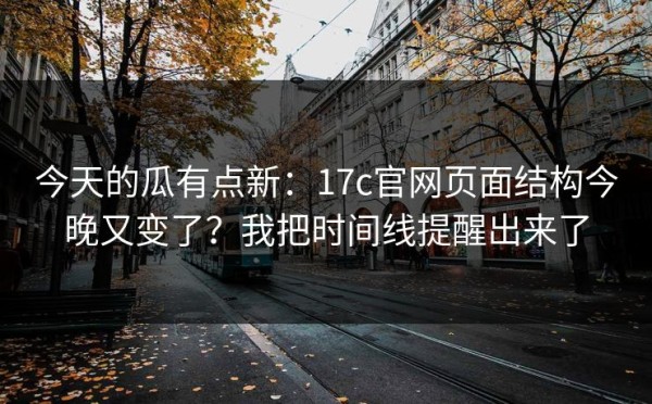 今天的瓜有点新：17c官网页面结构今晚又变了？我把时间线提醒出来了