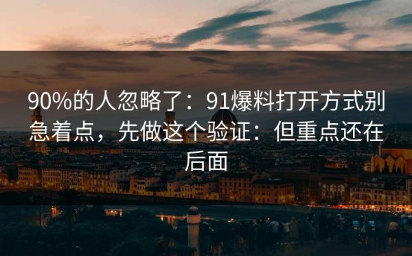 90%的人忽略了：91爆料打开方式别急着点，先做这个验证：但重点还在后面