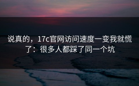 说真的，17c官网访问速度一变我就慌了：很多人都踩了同一个坑